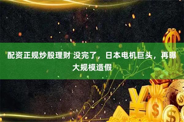 配资正规炒股理财 没完了，日本电机巨头，再曝大规模造假
