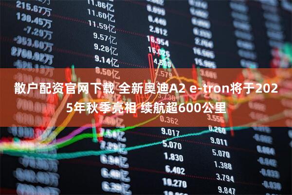 散户配资官网下载 全新奥迪A2 e-tron将于2025年秋季亮相 续航超600公里