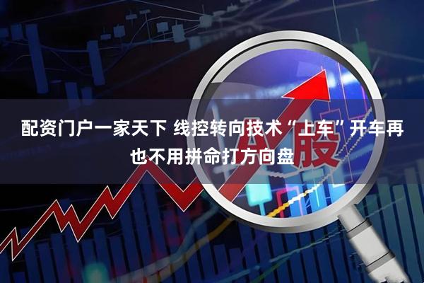 配资门户一家天下 线控转向技术“上车”开车再也不用拼命打方向盘