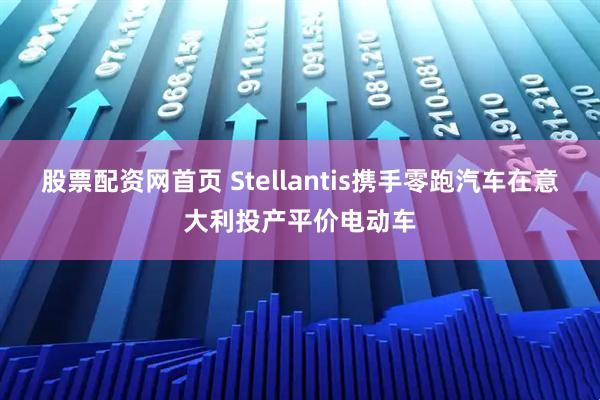 股票配资网首页 Stellantis携手零跑汽车在意大利投产平价电动车