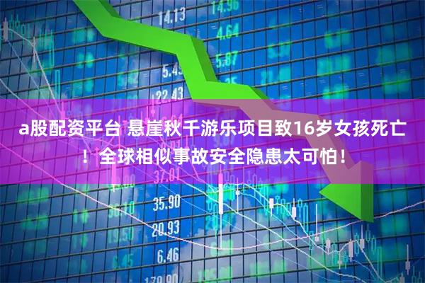 a股配资平台 悬崖秋千游乐项目致16岁女孩死亡！全球相似事故安全隐患太可怕！