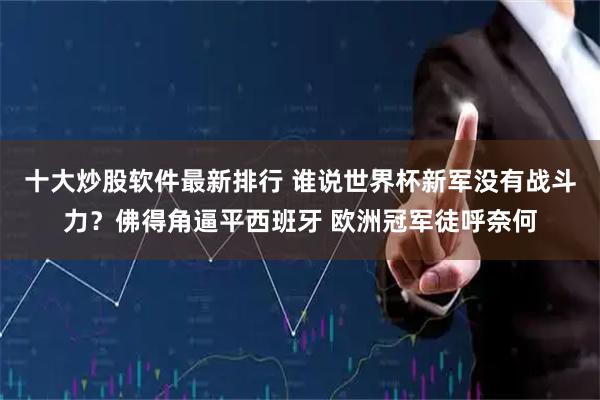 十大炒股软件最新排行 谁说世界杯新军没有战斗力？佛得角逼平西班牙 欧洲冠军徒呼奈何