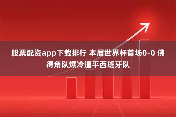 股票配资app下载排行 本届世界杯首场0-0 佛得角队爆冷逼平西班牙队