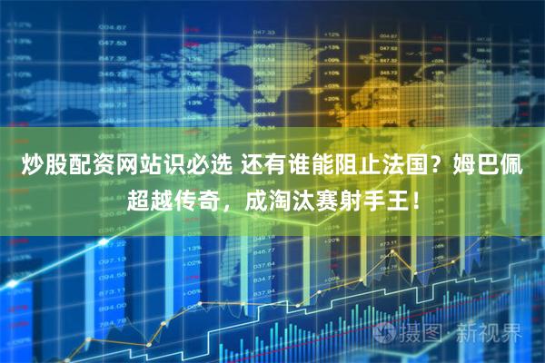 炒股配资网站识必选 还有谁能阻止法国?姆巴佩超越传奇,成淘汰赛射手王!