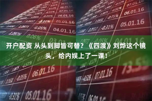 开户配资 从头到脚皆可替？《四渡》刘烨这个镜头，给内娱上了一课！
