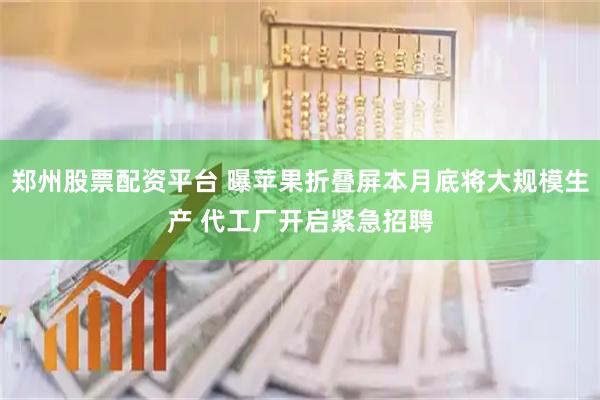 郑州股票配资平台 曝苹果折叠屏本月底将大规模生产 代工厂开启紧急招聘