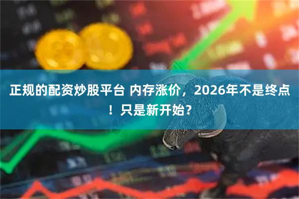 正规的配资炒股平台 内存涨价，2026年不是终点！只是新开始？