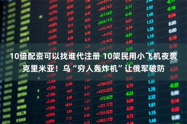 10倍配资可以找谁代注册 10架民用小飞机夜袭克里米亚！乌“穷人轰炸机”让俄军破防